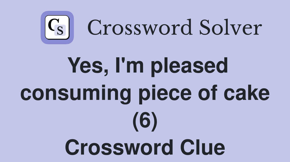 Yes, I'm pleased consuming piece of cake (6) Crossword Clue