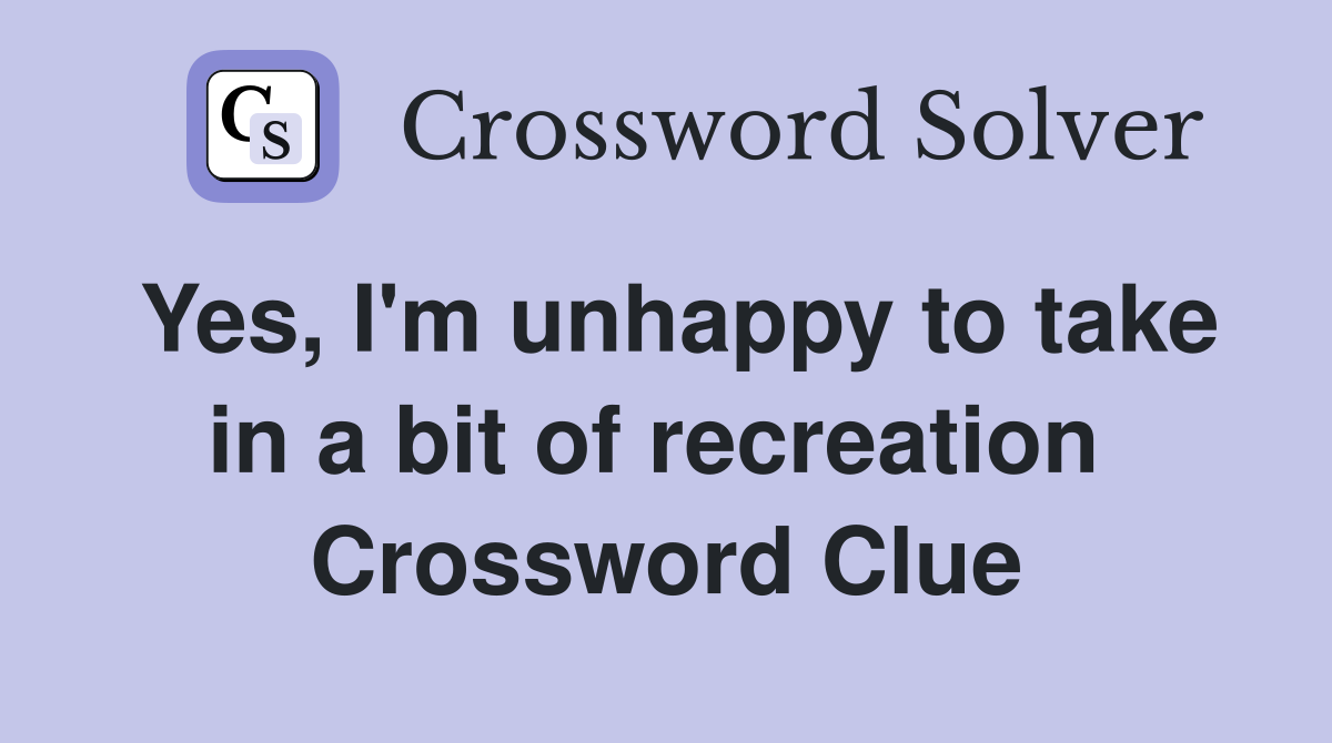 Yes, I'm unhappy to take in a bit of recreation  Crossword Clue