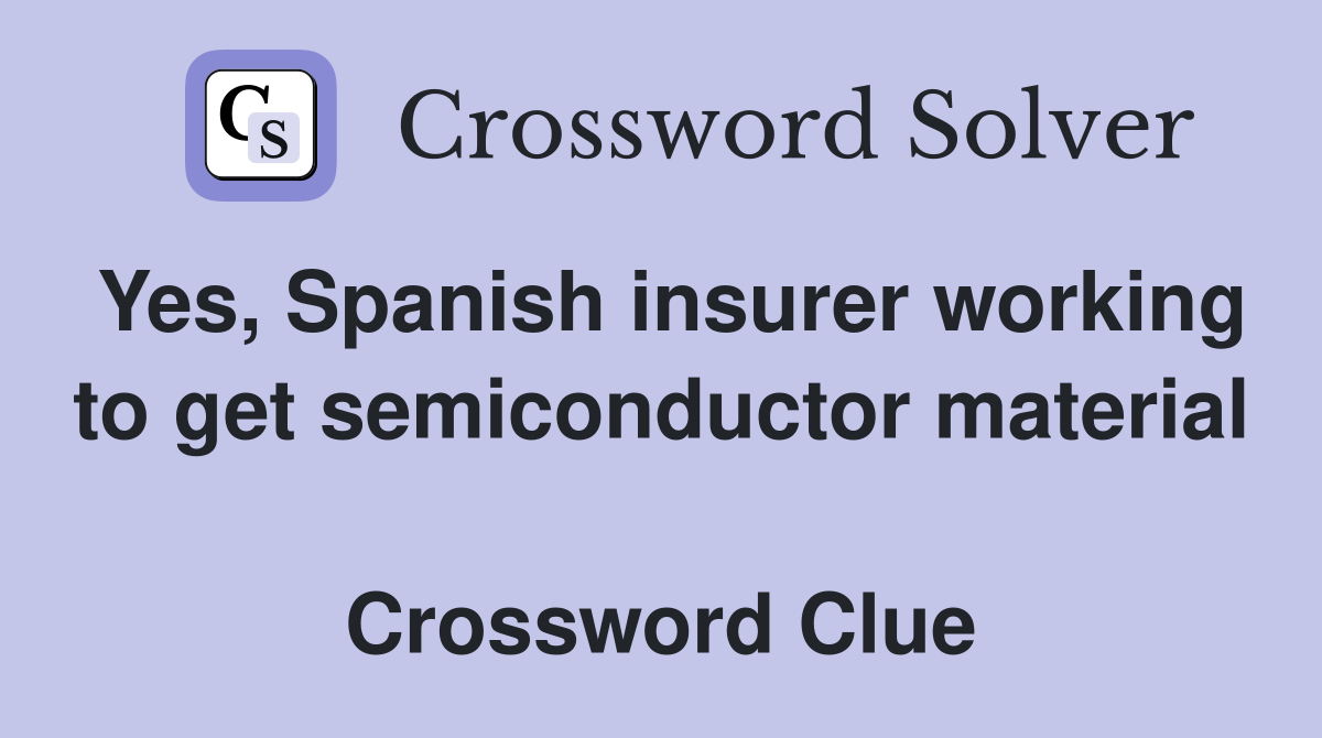 Yes, Spanish insurer working to get semiconductor material  Crossword Clue