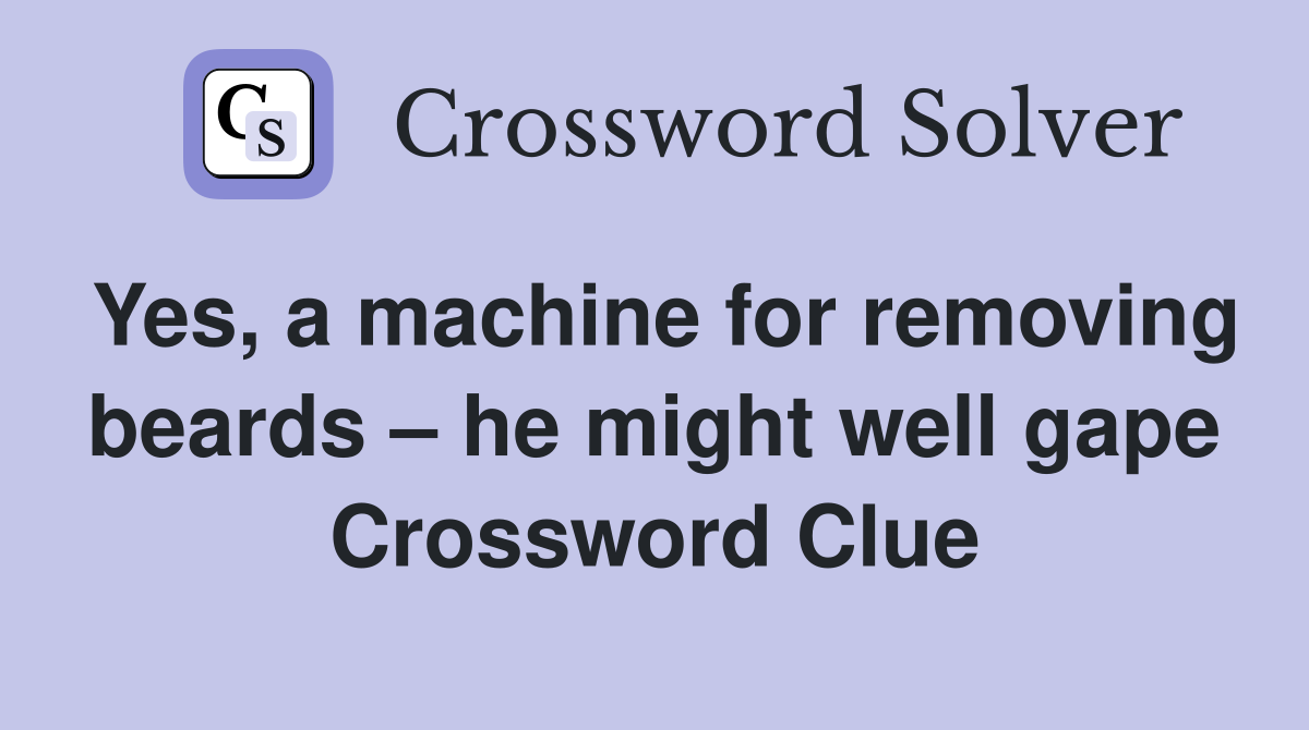 Yes, a machine for removing beards – he might well gape Crossword Clue
