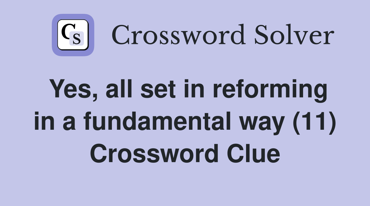 Yes, all set in reforming in a fundamental way (11) Crossword Clue