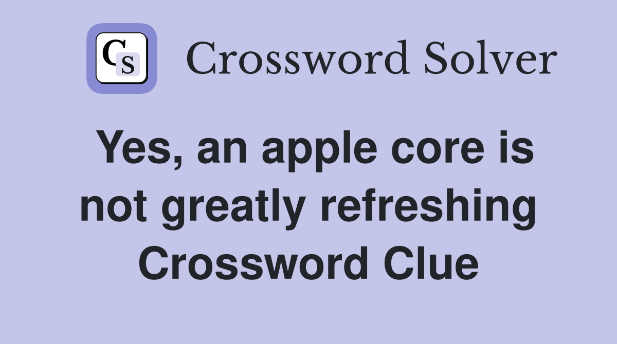 Yes, an apple core is not greatly refreshing Crossword Clue