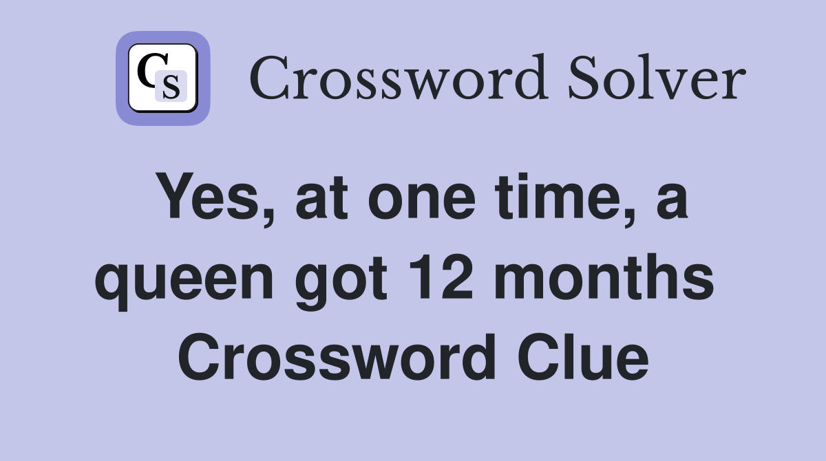 Yes, at one time, a queen got 12 months  Crossword Clue