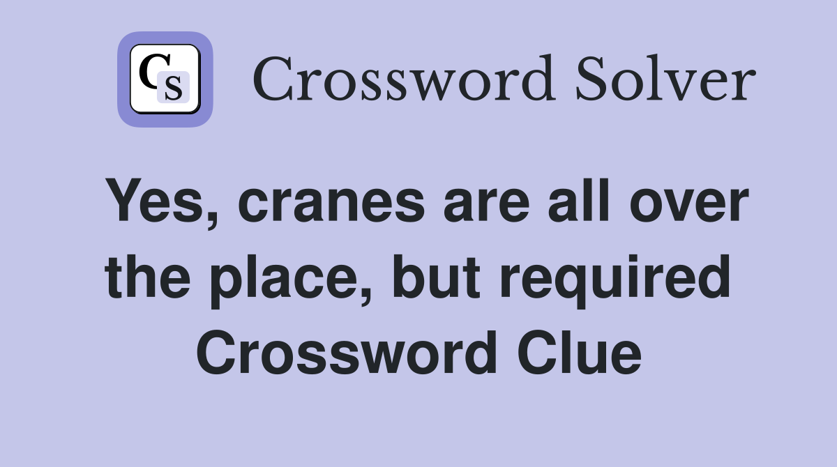 Yes, cranes are all over the place, but required Crossword Clue