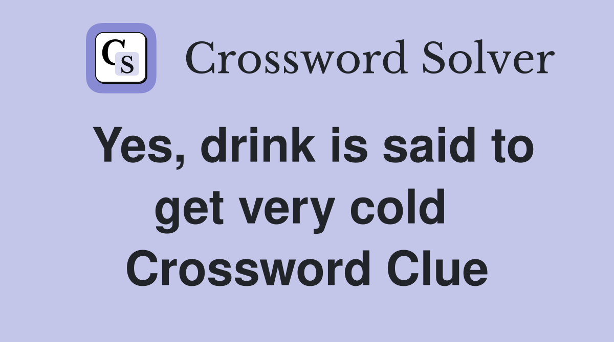 Yes, drink is said to get very cold  Crossword Clue