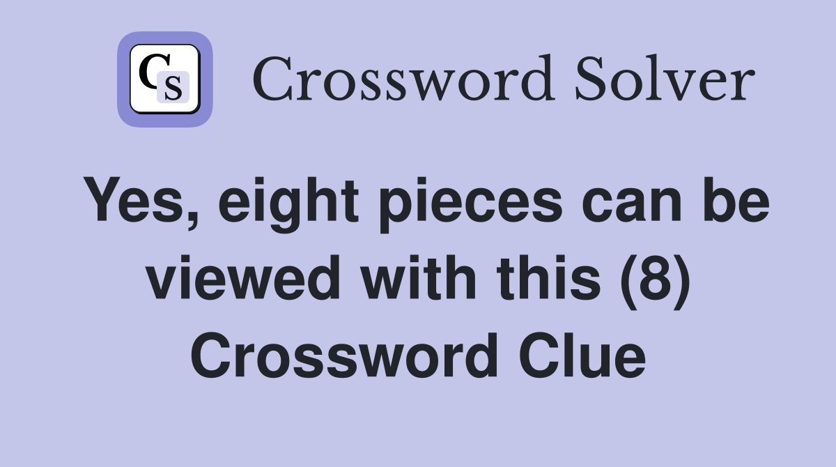 Yes, eight pieces can be viewed with this (8) Crossword Clue