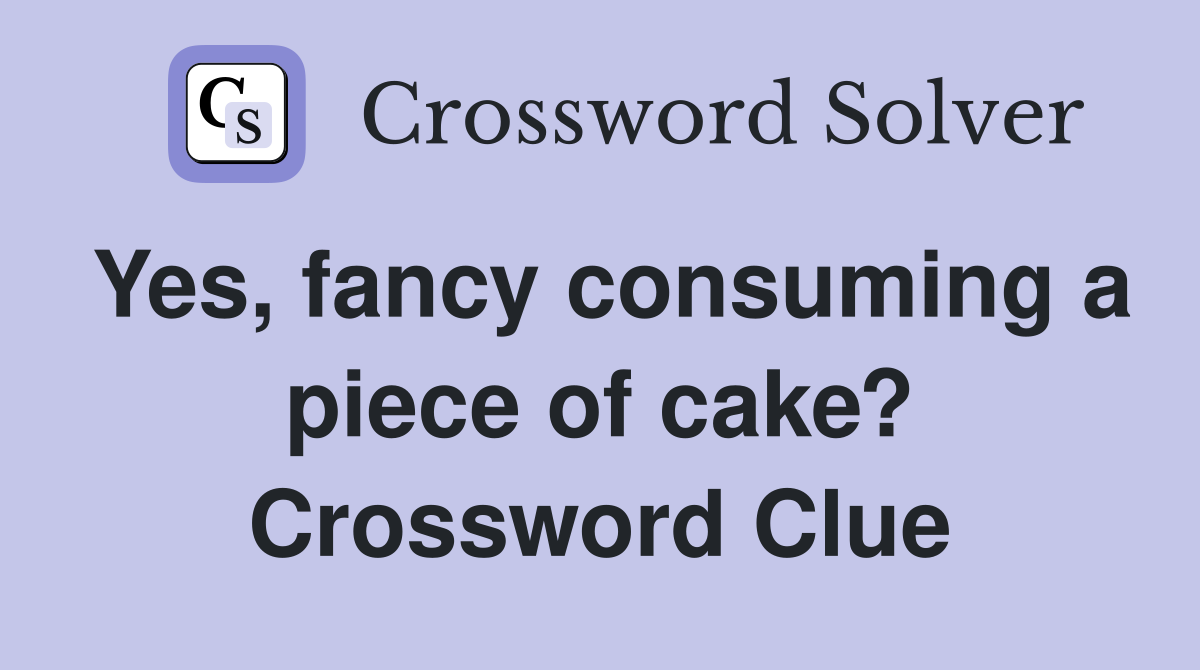 Yes, fancy consuming a piece of cake? Crossword Clue
