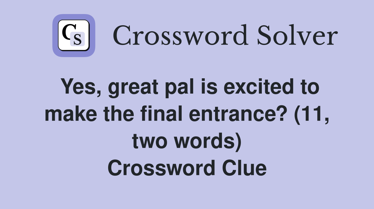 Yes, great pal is excited to make the final entrance? (11, two words) Crossword Clue