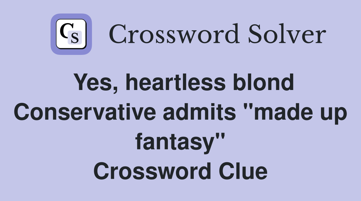 Yes, heartless blond Conservative admits "made up fantasy" Crossword Clue