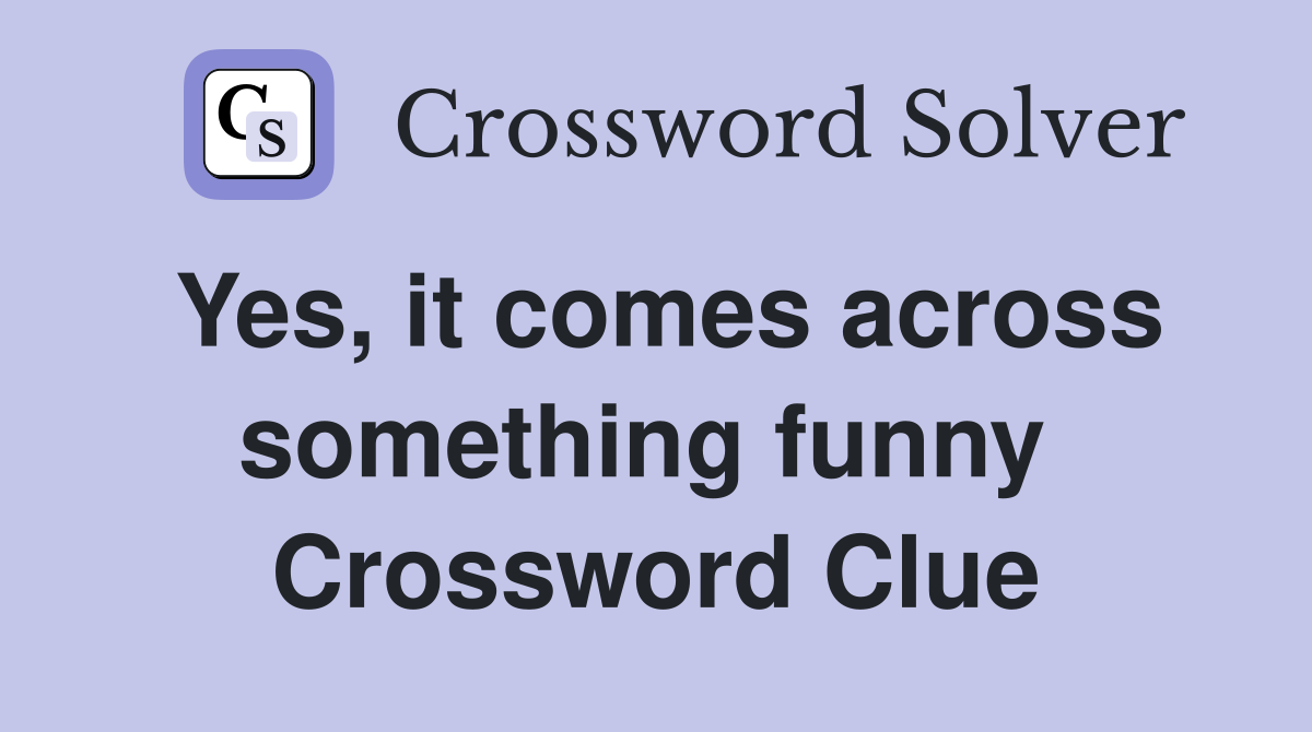 Yes, it comes across something funny  Crossword Clue