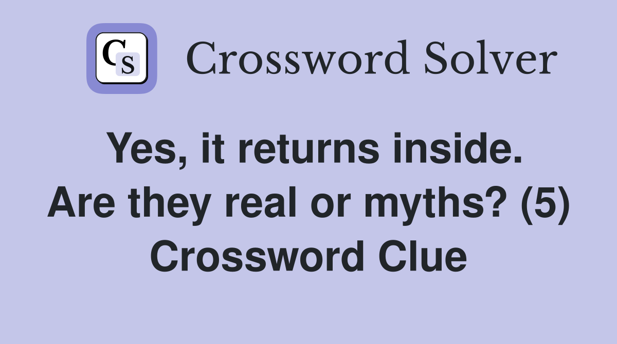 Yes, it returns inside. Are they real or myths? (5) Crossword Clue