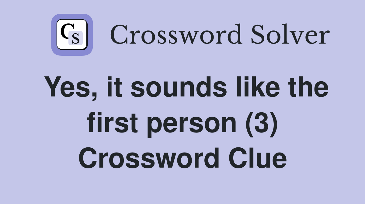 Yes, it sounds like the first person (3) Crossword Clue