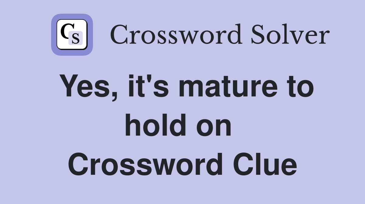 Yes, it's mature to hold on  Crossword Clue