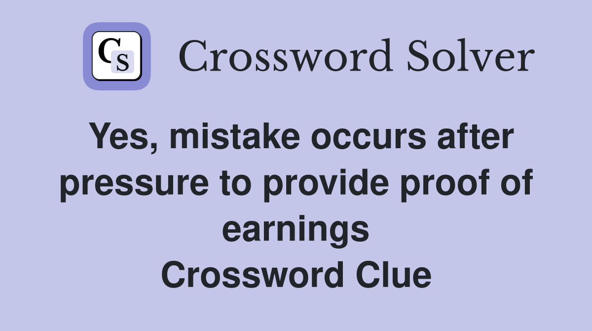 Yes, mistake occurs after pressure to provide proof of earnings Crossword Clue