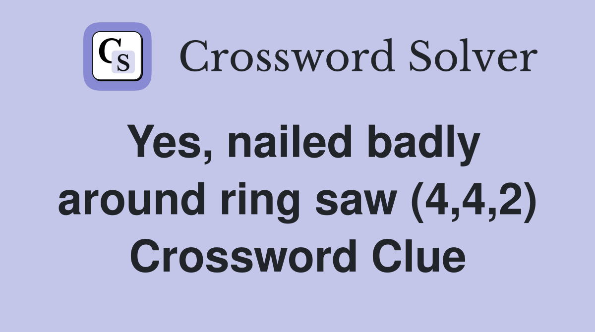 Yes, nailed badly around ring saw (4,4,2) Crossword Clue