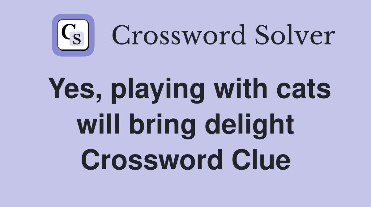 Yes, playing with cats will bring delight Crossword Clue