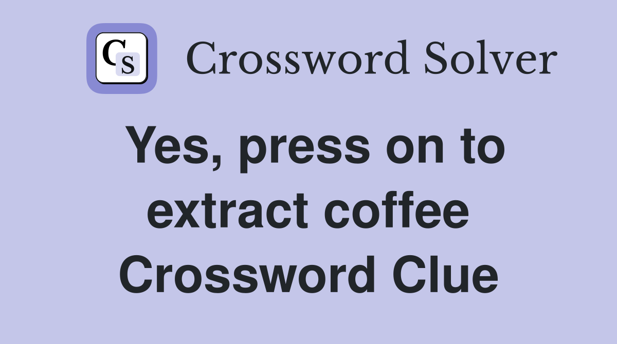 Yes, press on to extract coffee Crossword Clue