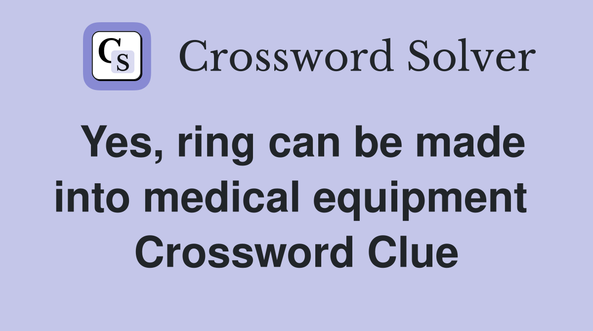 Yes, ring can be made into medical equipment  Crossword Clue