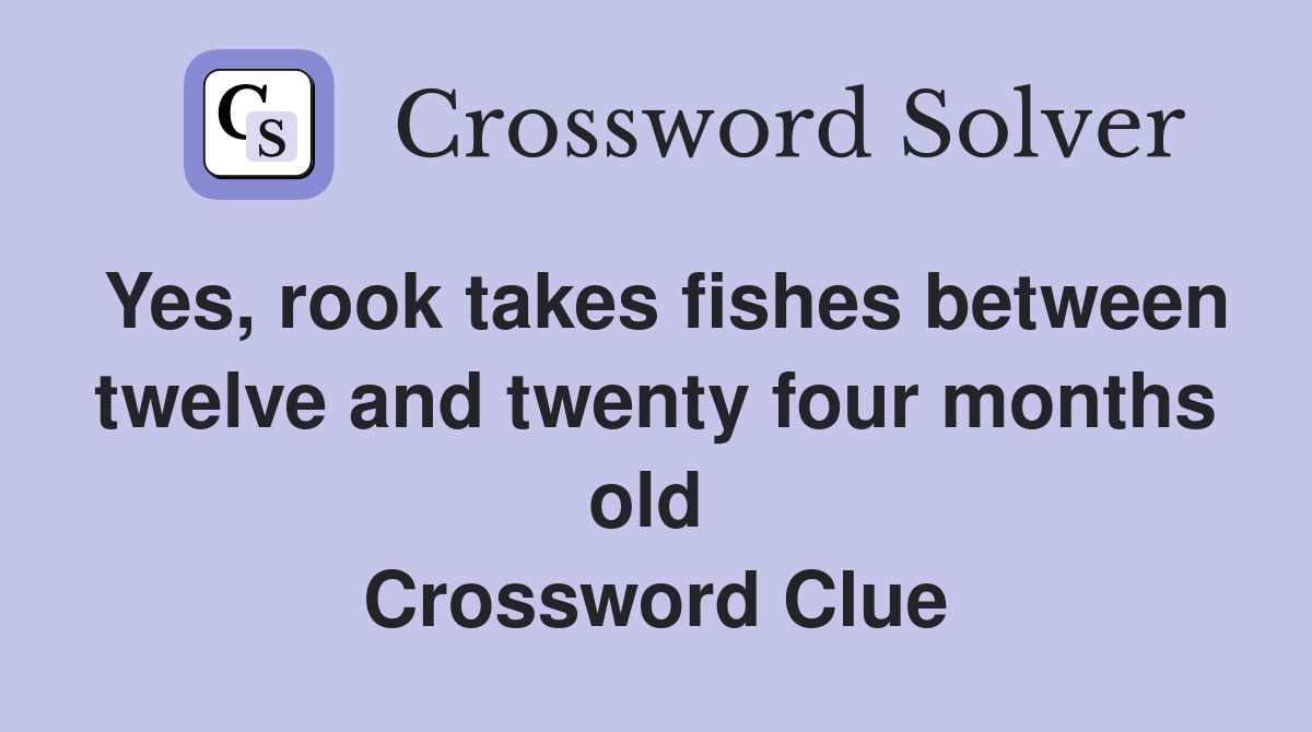 Yes, rook takes fishes between twelve and twenty four months old  Crossword Clue