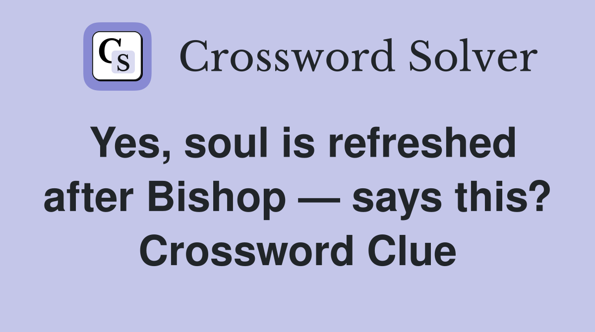 Yes, soul is refreshed after Bishop — says this? Crossword Clue