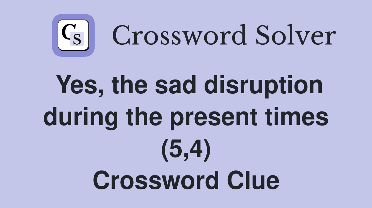 Yes, the sad disruption during the present times (5,4) Crossword Clue