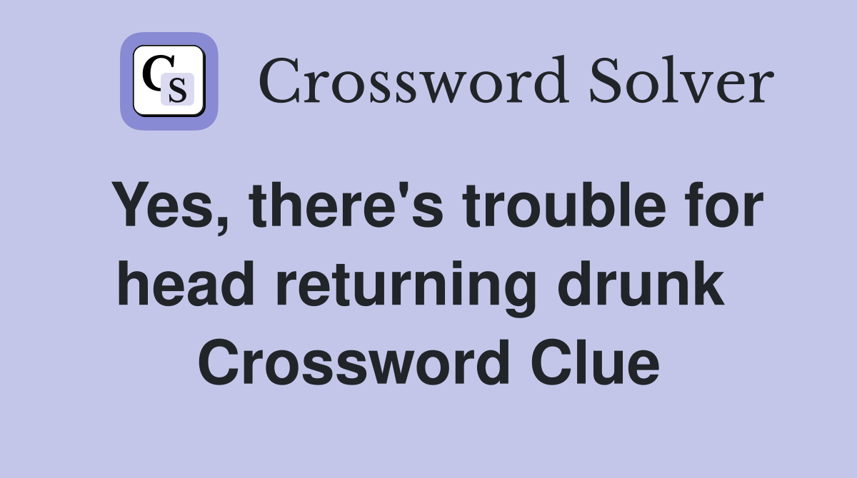 Yes, there's trouble for head returning drunk  Crossword Clue