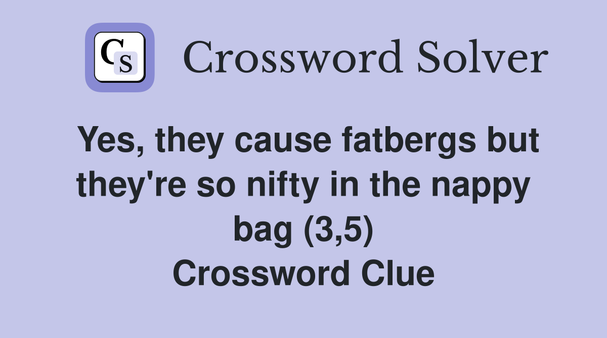 Yes, they cause fatbergs but they're so nifty in the nappy bag (3,5) Crossword Clue