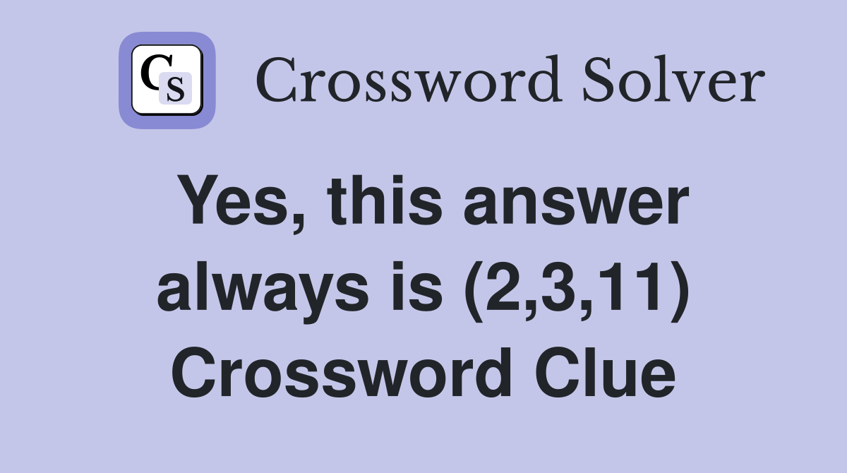 Yes, this answer always is (2,3,11) Crossword Clue