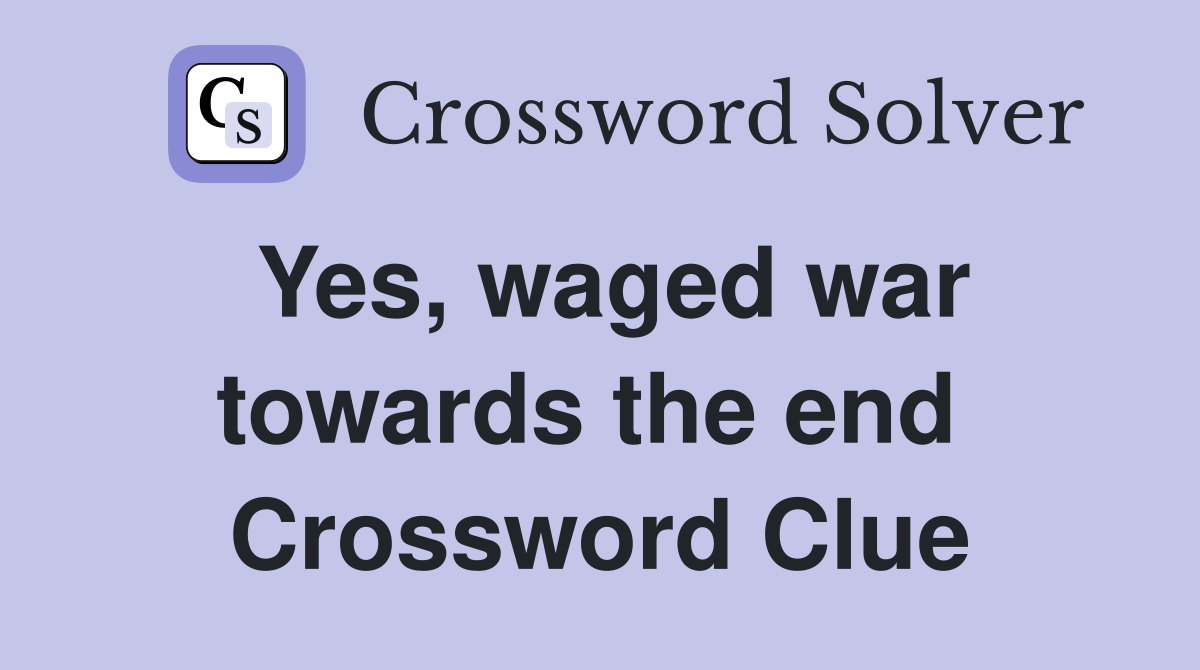 Yes, waged war towards the end  Crossword Clue