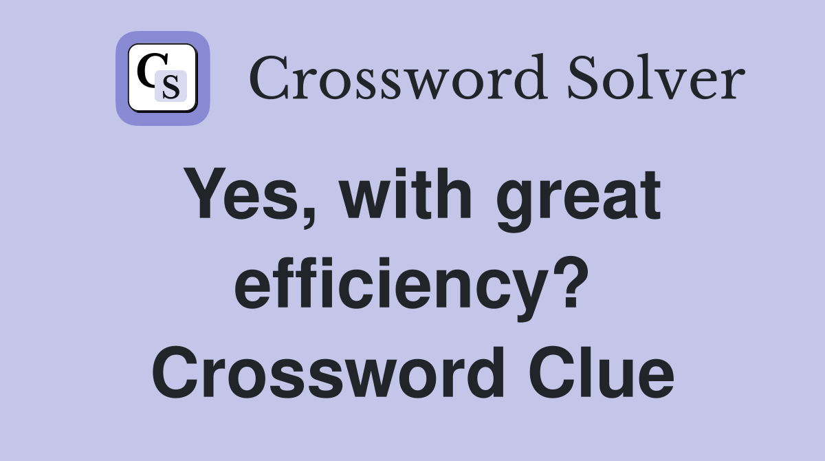 Yes, with great efficiency? Crossword Clue