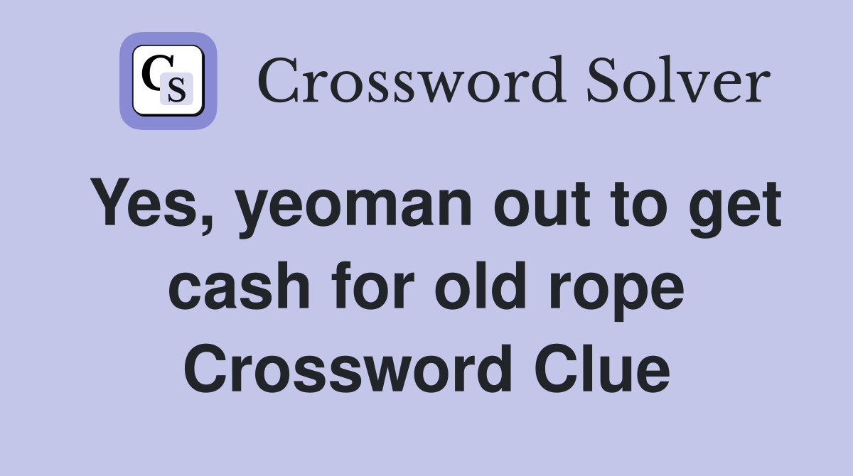 Yes, yeoman out to get cash for old rope Crossword Clue