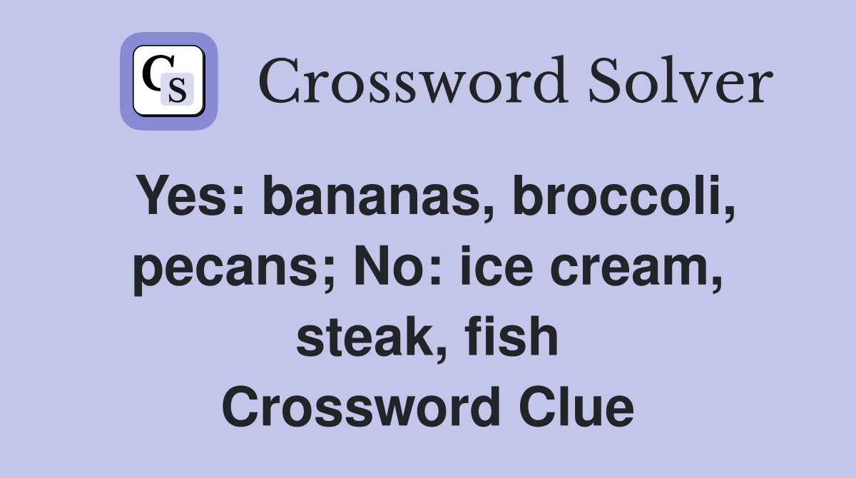 Yes: bananas, broccoli, pecans; No: ice cream, steak, fish Crossword Clue