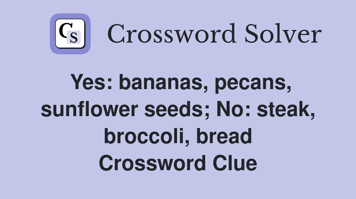Yes: bananas, pecans, sunflower seeds; No: steak, broccoli, bread Crossword Clue