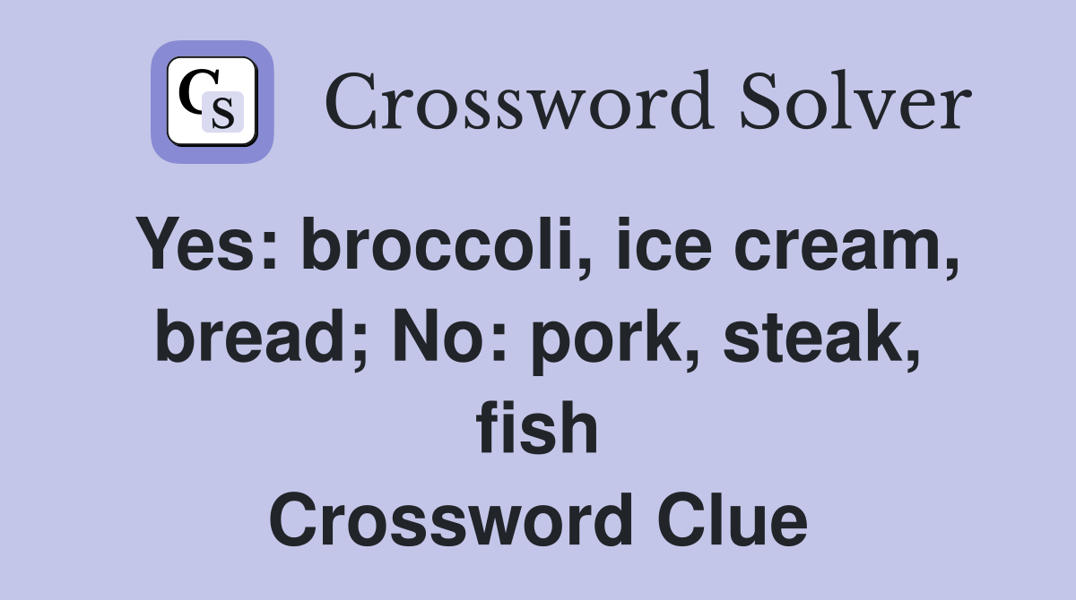 Yes: broccoli, ice cream, bread; No: pork, steak, fish Crossword Clue