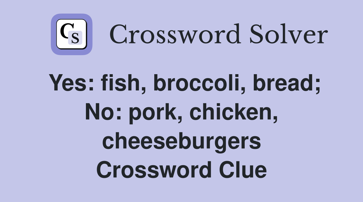 Yes: fish, broccoli, bread; No: pork, chicken, cheeseburgers Crossword Clue