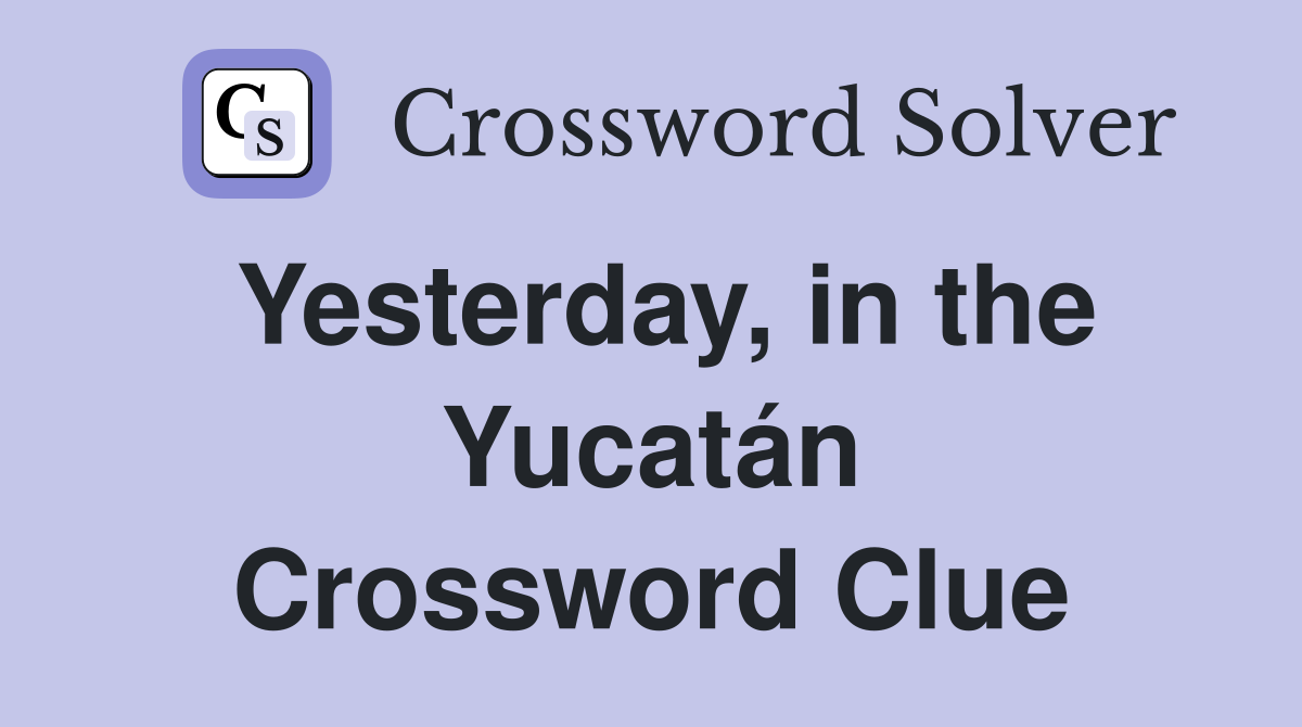 Yesterday, in the Yucatán Crossword Clue