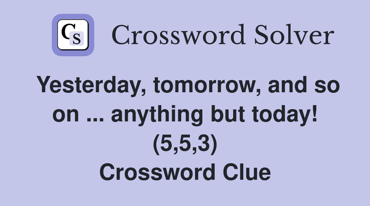 Yesterday, tomorrow, and so on ... anything but today! (5,5,3) Crossword Clue