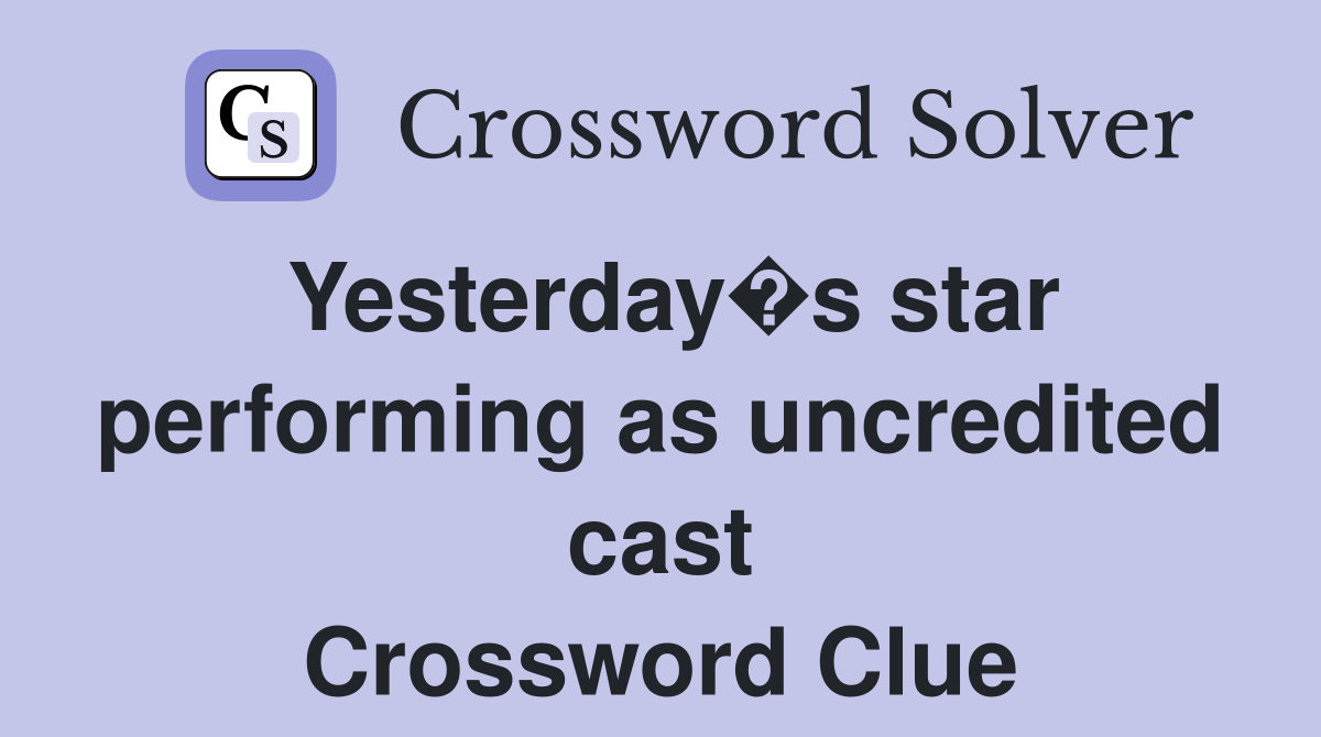 Yesterday�s star performing as uncredited cast Crossword Clue