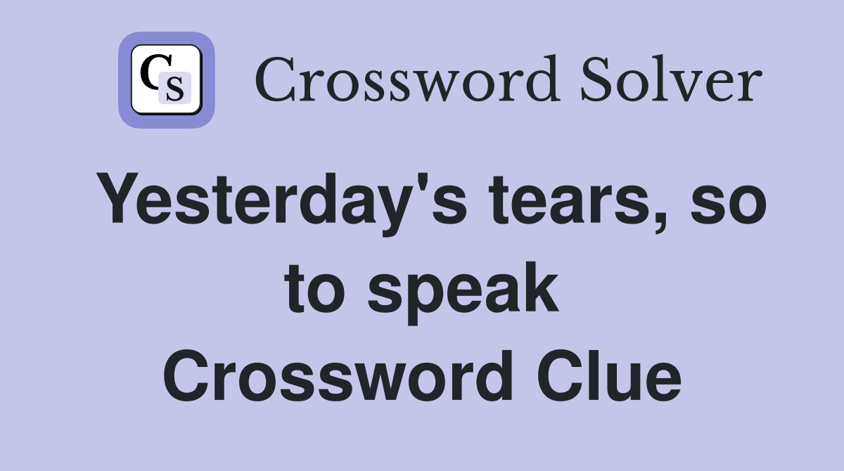 Yesterday's tears, so to speak Crossword Clue