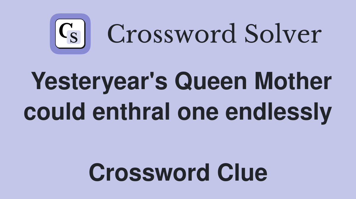 Yesteryear's Queen Mother could enthral one endlessly  Crossword Clue