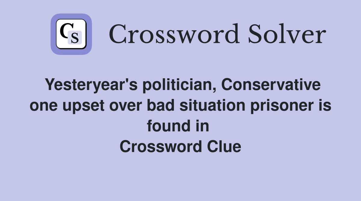 Yesteryear's politician, Conservative one upset over bad situation prisoner is found in  Crossword Clue