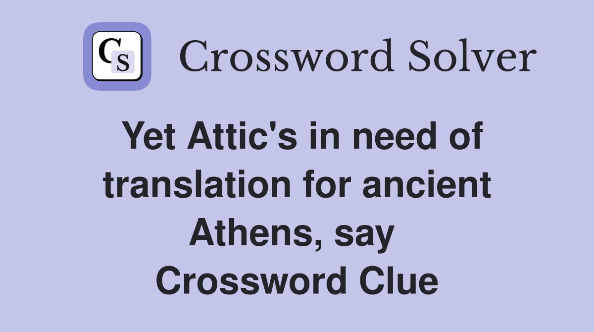Yet Attic's in need of translation for ancient Athens, say  Crossword Clue