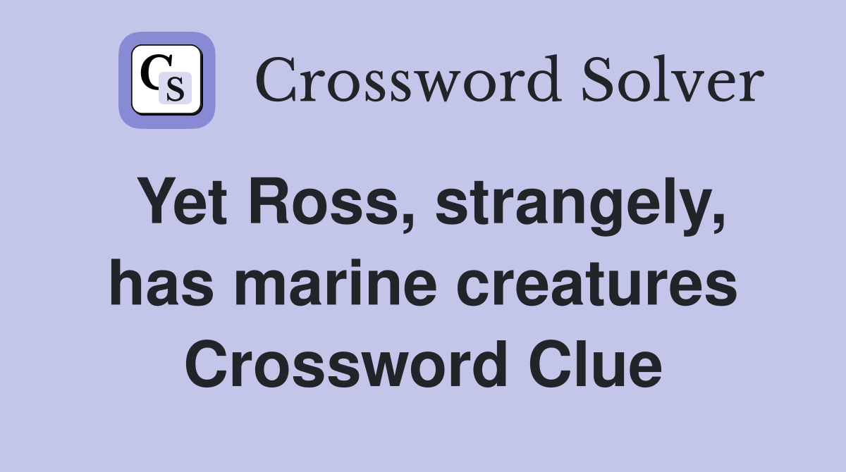 Yet Ross, strangely, has marine creatures Crossword Clue