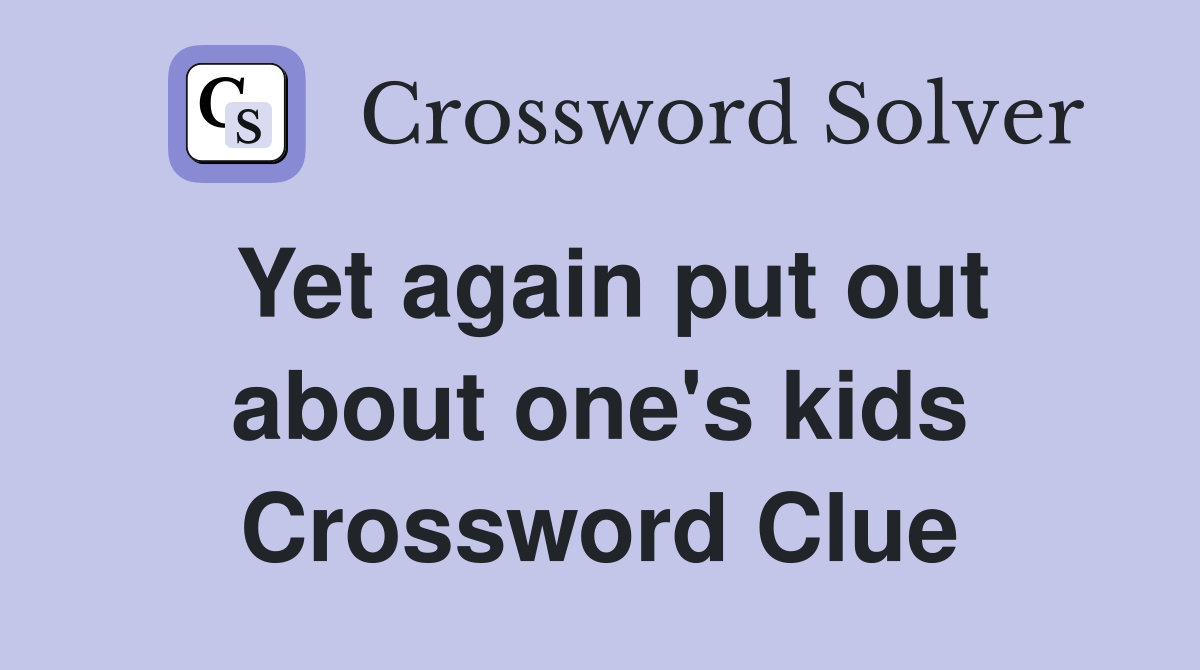 Yet again put out about one's kids Crossword Clue