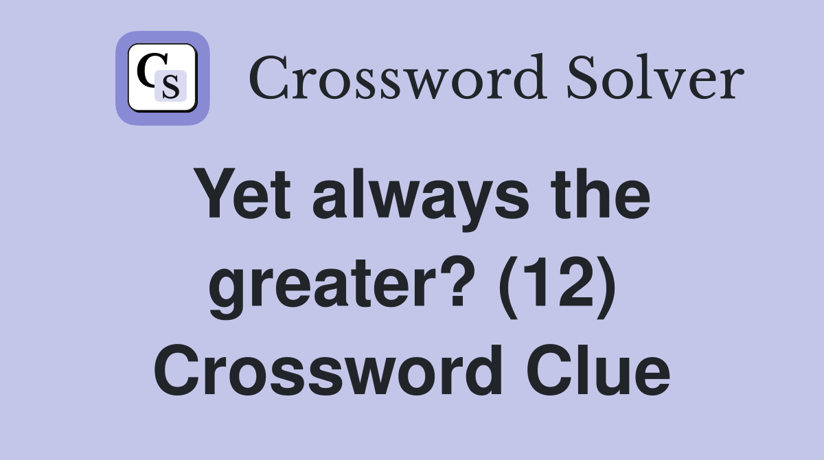 Yet always the greater? (12) Crossword Clue