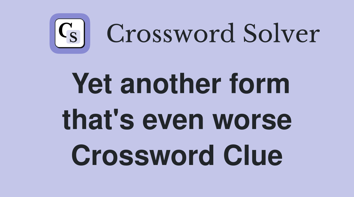 Yet another form that's even worse Crossword Clue