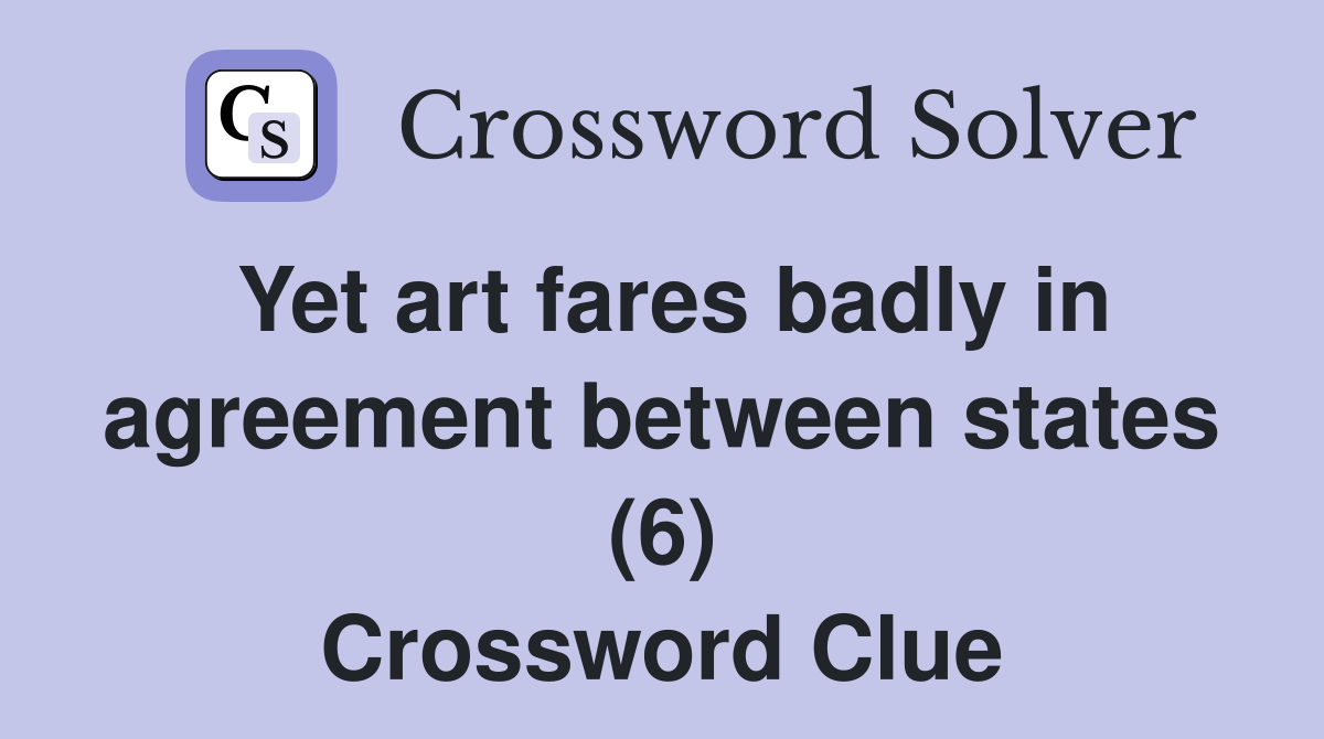 Yet art fares badly in agreement between states (6) Crossword Clue