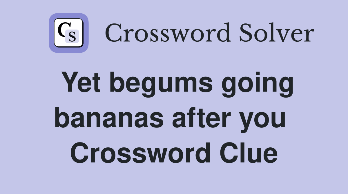 Yet begums going bananas after you  Crossword Clue