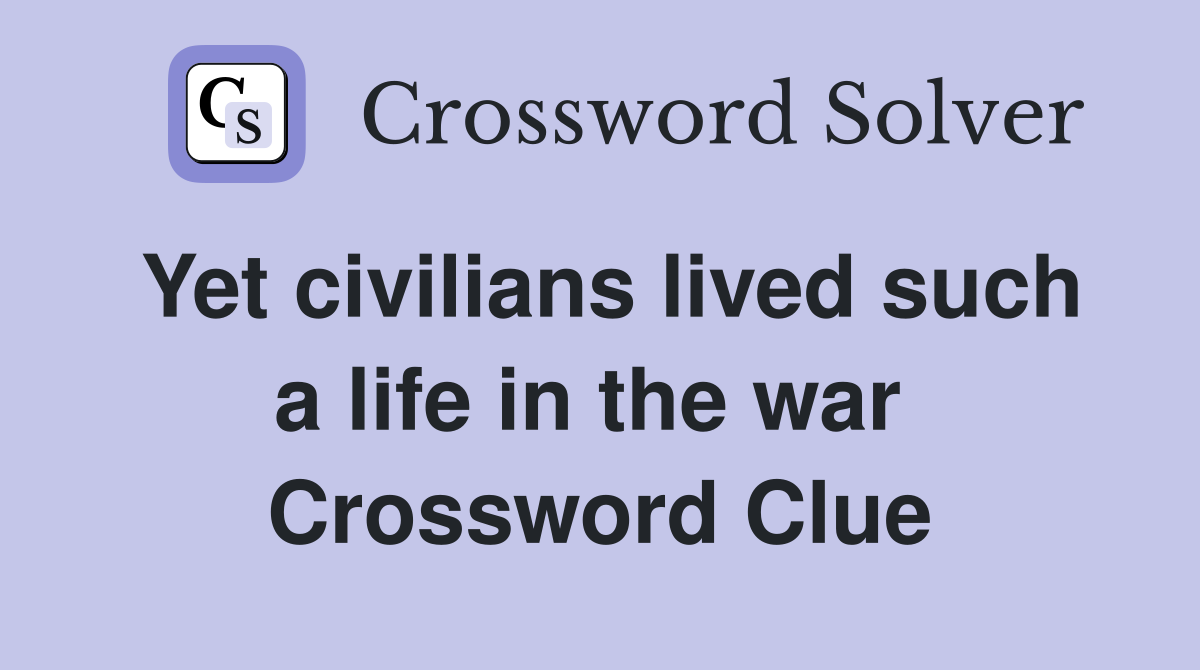 Yet civilians lived such a life in the war  Crossword Clue