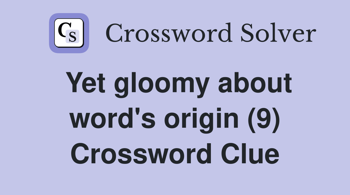 Yet gloomy about word's origin (9) Crossword Clue
